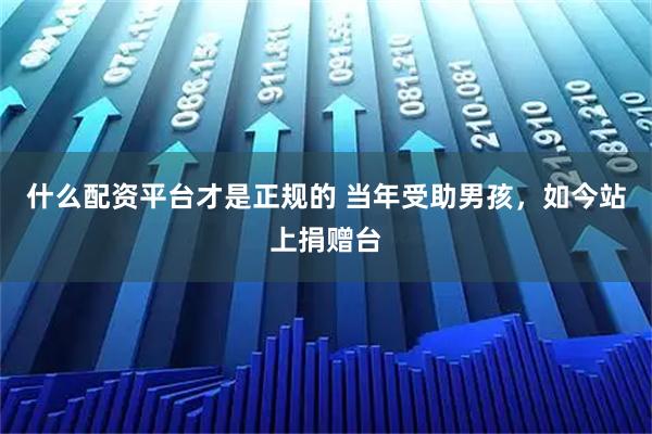 什么配资平台才是正规的 当年受助男孩，如今站上捐赠台