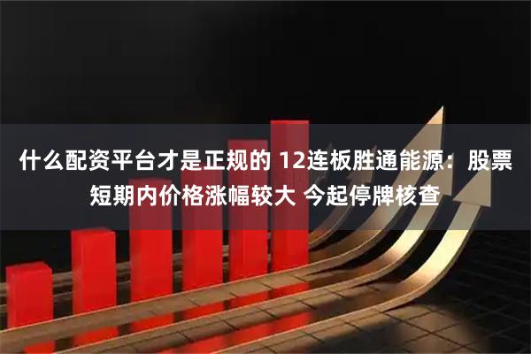 什么配资平台才是正规的 12连板胜通能源：股票短期内价格涨幅较大 今起停牌核查