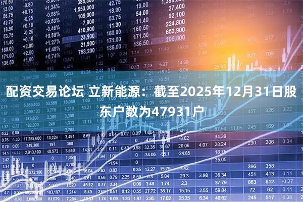 配资交易论坛 立新能源：截至2025年12月31日股东户数为47931户